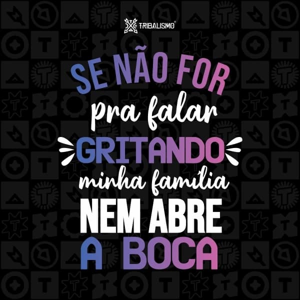 Se não for pra falar gritando minha família nem abre a boca