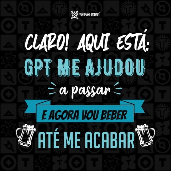 Claro, aqui está: GPT me ajudou a passar e agora vou beber até me acabar
