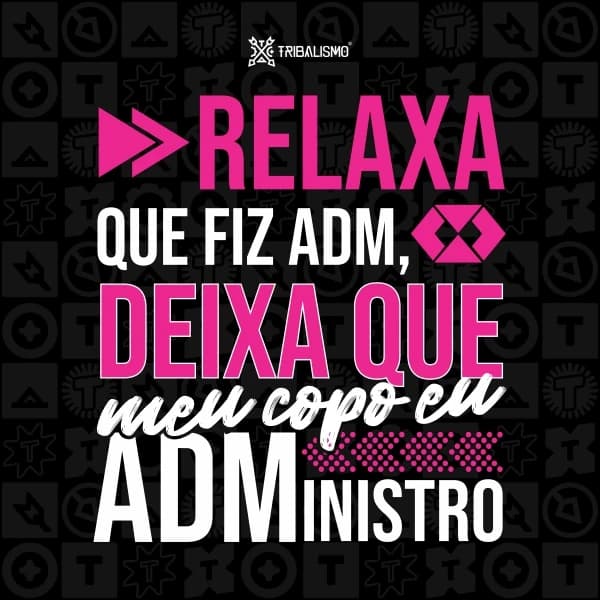 Relaxa que fiz adm, deixa que meu copo eu administro