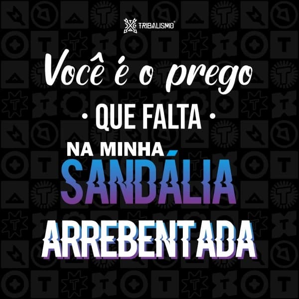 Você é o prego que falta na minha sandália arrebentada