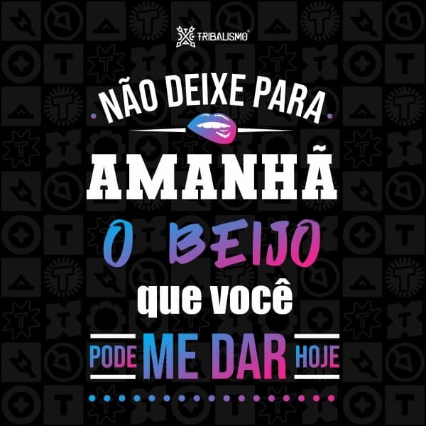 Não deixe para amanhã o beijo que você pode me dar hoje
