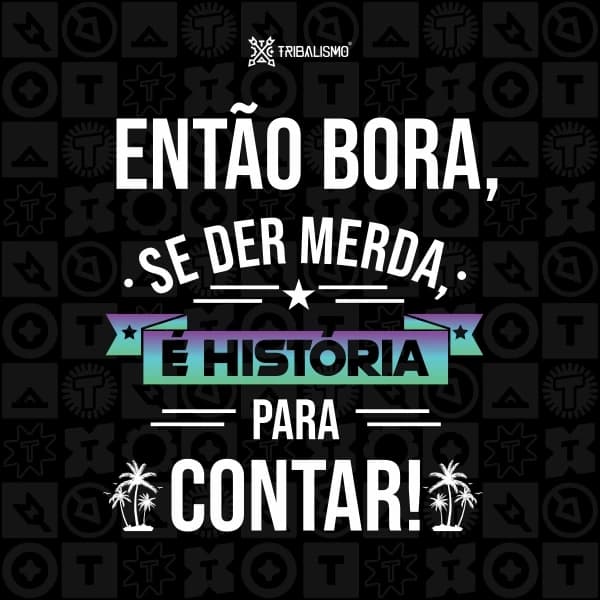 Então bora se der merda é história para contar