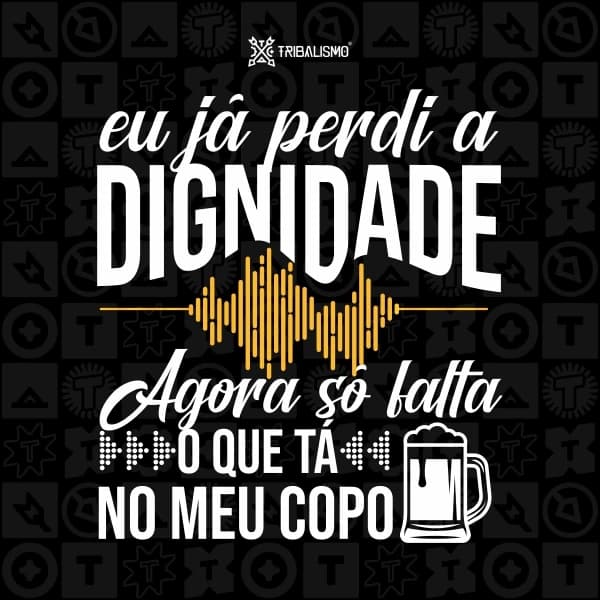 Eu já perdi a dignidade, agora só falta o que tá no meu copo
